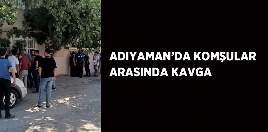 ADIYAMAN’DA KOMŞULAR ARASINDA KAVGA