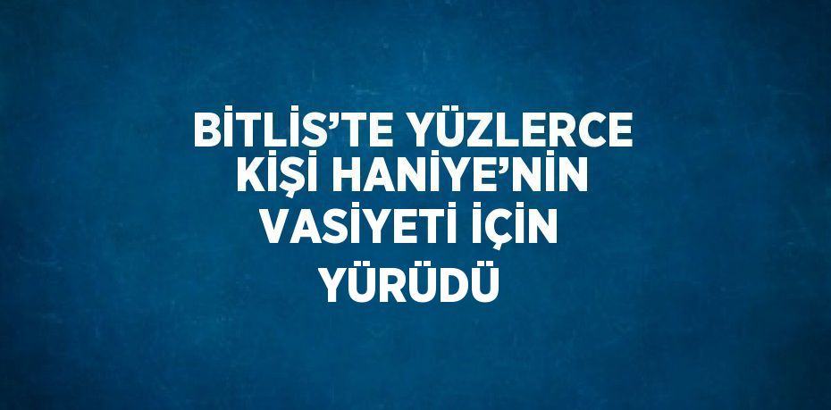 BİTLİS’TE YÜZLERCE KİŞİ HANİYE’NİN VASİYETİ İÇİN YÜRÜDÜ