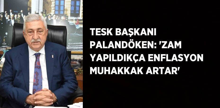 TESK BAŞKANI PALANDÖKEN: 'ZAM YAPILDIKÇA ENFLASYON MUHAKKAK ARTAR'