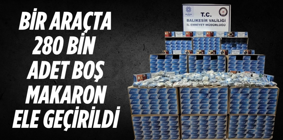 BİR ARAÇTA 280 BİN ADET BOŞ MAKARON ELE GEÇİRİLDİ