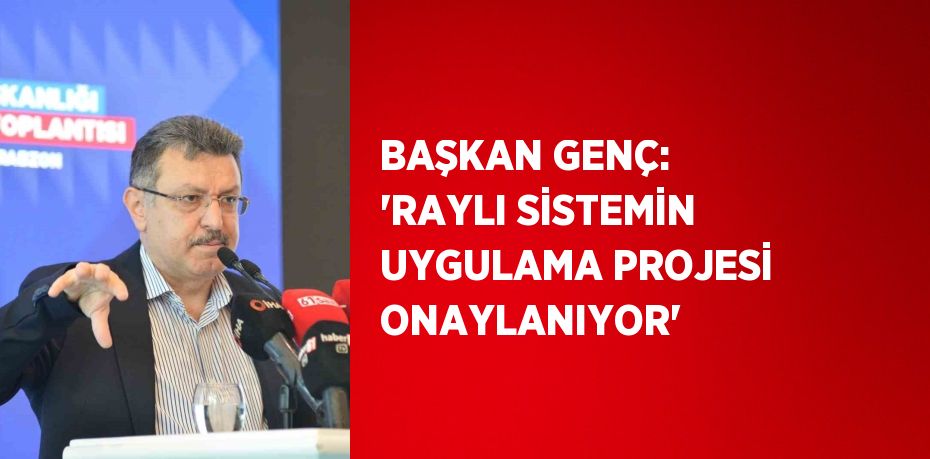 BAŞKAN GENÇ: 'RAYLI SİSTEMİN UYGULAMA PROJESİ ONAYLANIYOR'