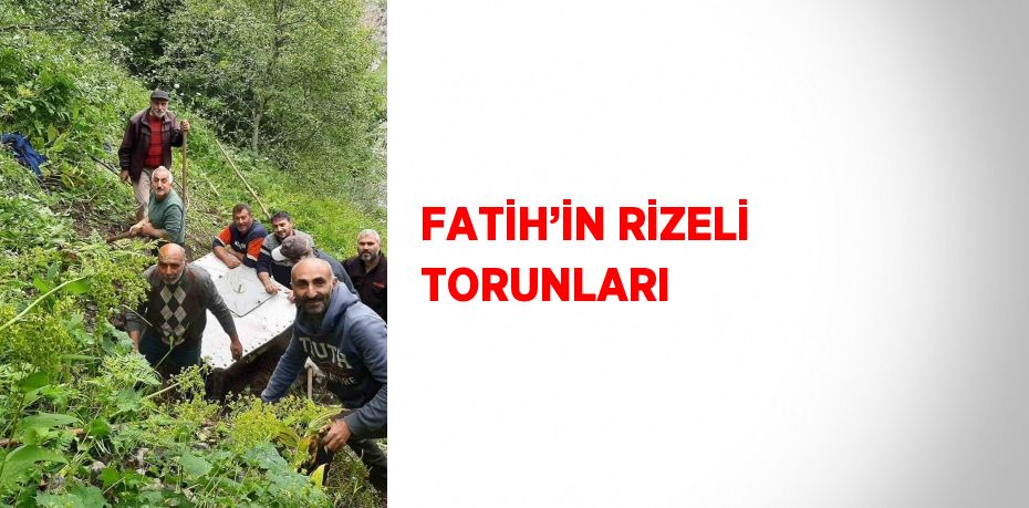 FATİH’İN RİZELİ TORUNLARI