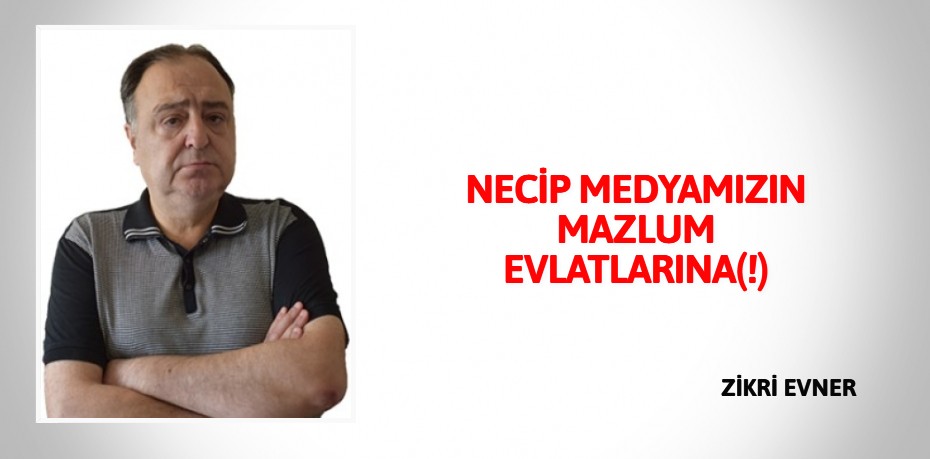 NECİP MEDYAMIZIN MAZLUM EVLATLARINA(!)