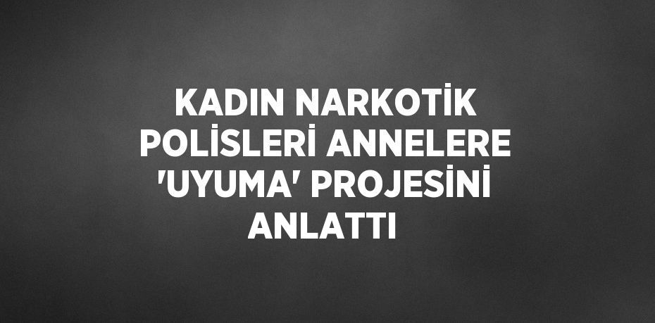 KADIN NARKOTİK POLİSLERİ ANNELERE 'UYUMA' PROJESİNİ ANLATTI