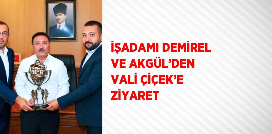 İŞADAMI DEMİREL VE AKGÜL’DEN VALİ ÇİÇEK’E ZİYARET