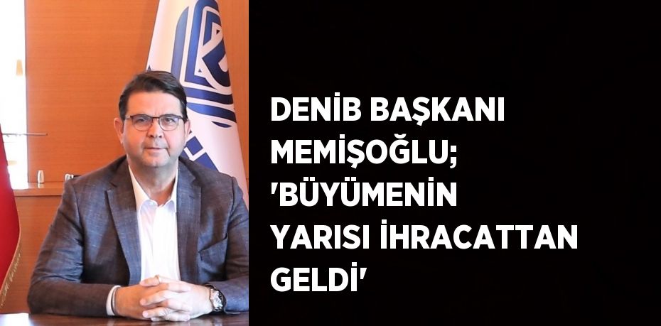 DENİB BAŞKANI MEMİŞOĞLU; 'BÜYÜMENİN YARISI İHRACATTAN GELDİ'