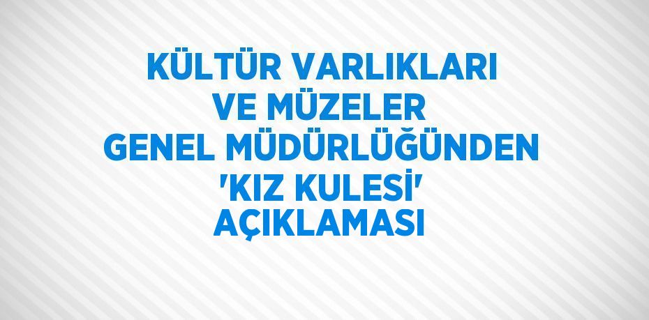 KÜLTÜR VARLIKLARI VE MÜZELER GENEL MÜDÜRLÜĞÜNDEN 'KIZ KULESİ' AÇIKLAMASI