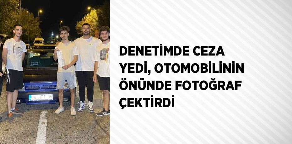 DENETİMDE CEZA YEDİ, OTOMOBİLİNİN ÖNÜNDE FOTOĞRAF ÇEKTİRDİ