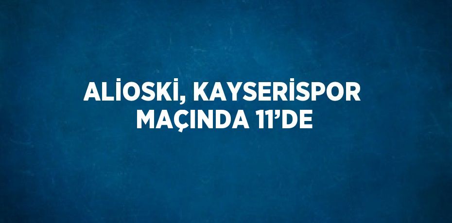 ALİOSKİ, KAYSERİSPOR MAÇINDA 11’DE