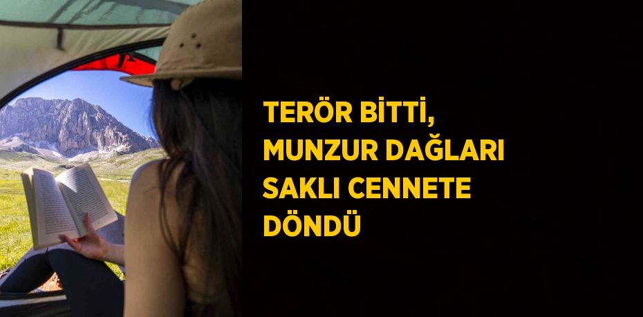 TERÖR BİTTİ, MUNZUR DAĞLARI SAKLI CENNETE DÖNDÜ