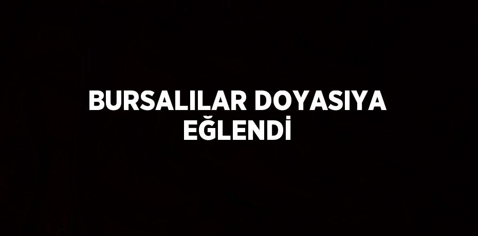 BURSALILAR DOYASIYA EĞLENDİ