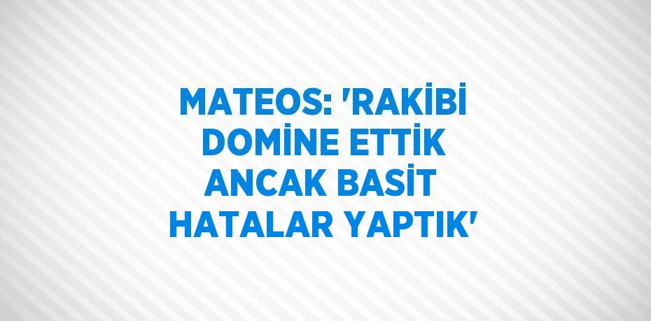 MATEOS: 'RAKİBİ DOMİNE ETTİK ANCAK BASİT HATALAR YAPTIK'