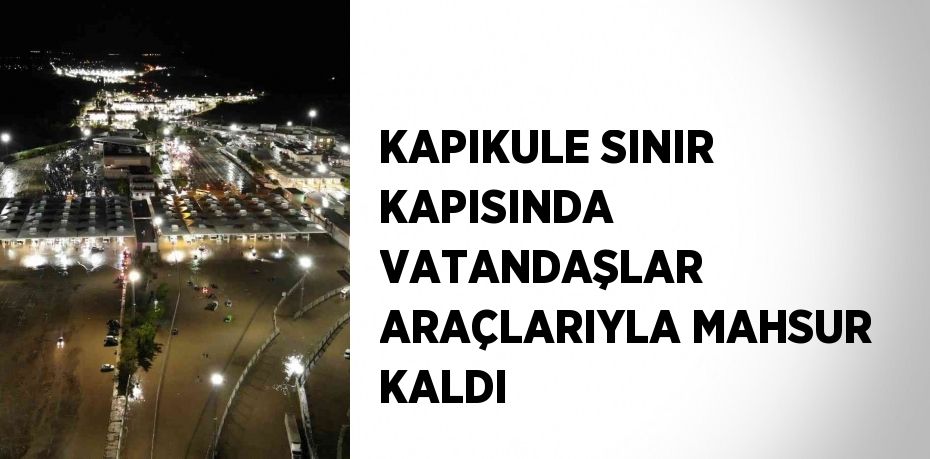 KAPIKULE SINIR KAPISINDA VATANDAŞLAR ARAÇLARIYLA MAHSUR KALDI