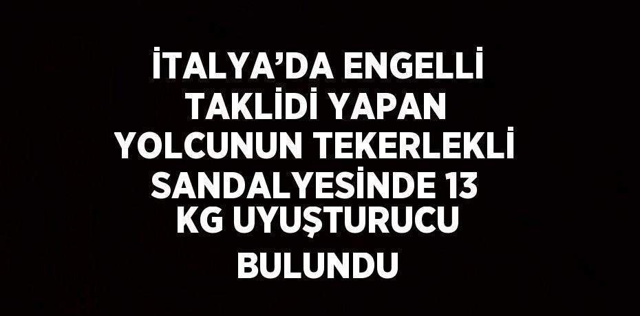 İTALYA’DA ENGELLİ TAKLİDİ YAPAN YOLCUNUN TEKERLEKLİ SANDALYESİNDE 13 KG UYUŞTURUCU BULUNDU