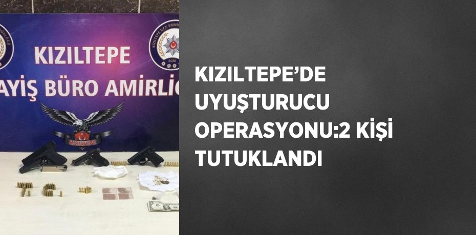 KIZILTEPE’DE UYUŞTURUCU OPERASYONU:2 KİŞİ TUTUKLANDI