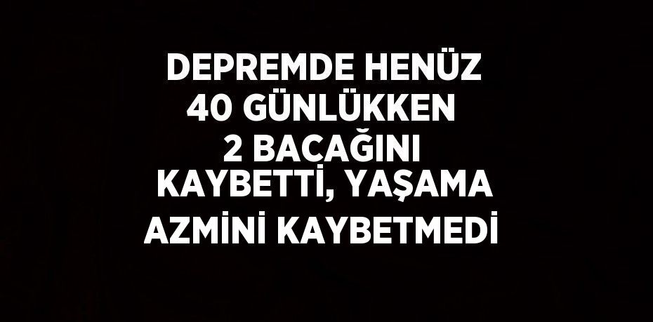 DEPREMDE HENÜZ 40 GÜNLÜKKEN 2 BACAĞINI KAYBETTİ, YAŞAMA AZMİNİ KAYBETMEDİ