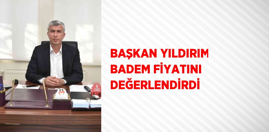 BAŞKAN YILDIRIM BADEM FİYATINI DEĞERLENDİRDİ