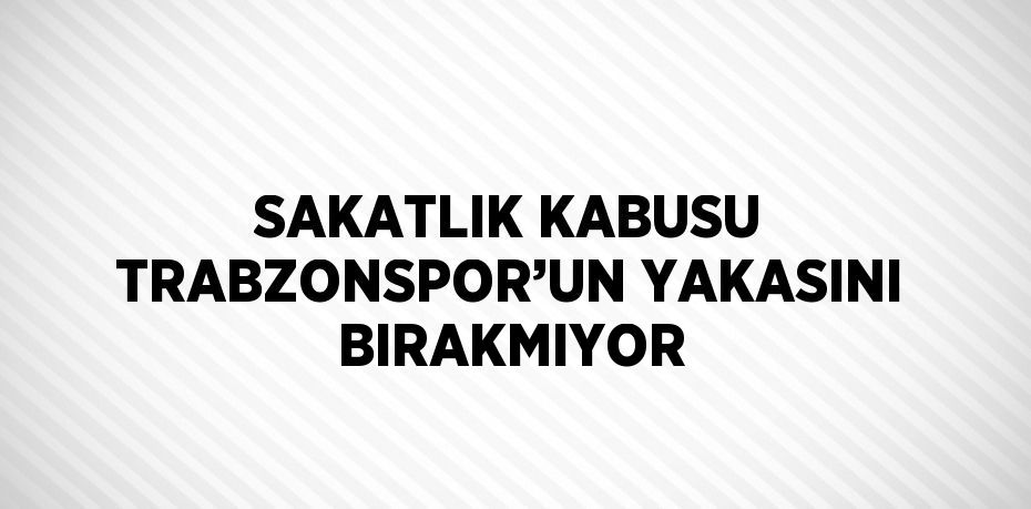 SAKATLIK KABUSU TRABZONSPOR’UN YAKASINI BIRAKMIYOR