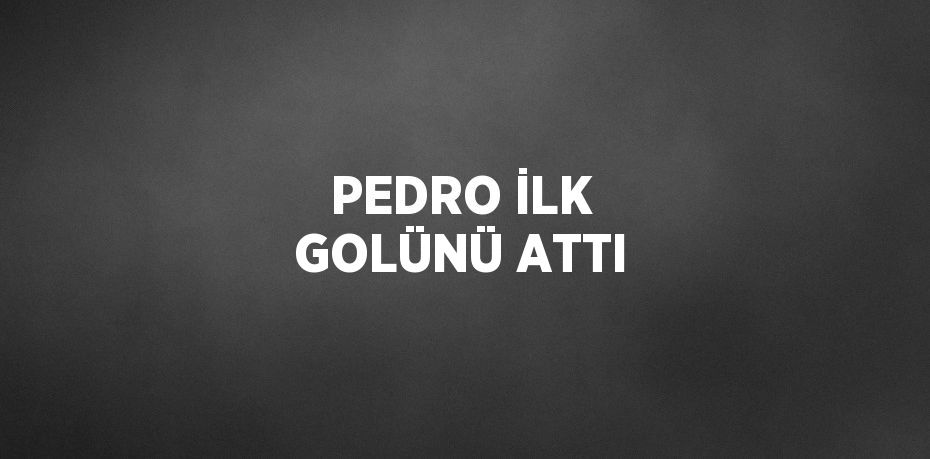 PEDRO İLK GOLÜNÜ ATTI