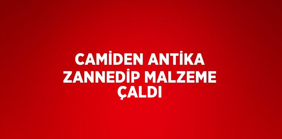 CAMİDEN ANTİKA ZANNEDİP MALZEME ÇALDI