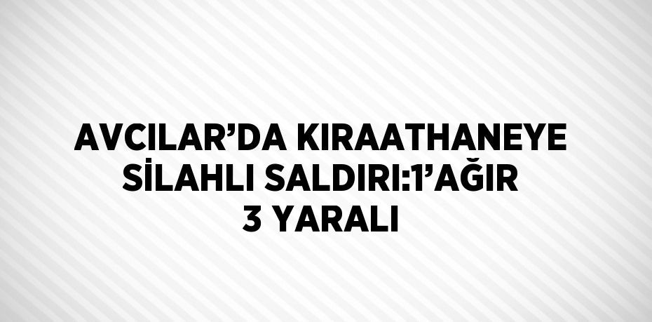 AVCILAR’DA KIRAATHANEYE SİLAHLI SALDIRI:1’AĞIR 3 YARALI