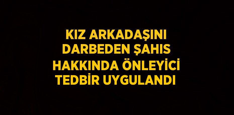 KIZ ARKADAŞINI DARBEDEN ŞAHIS HAKKINDA ÖNLEYİCİ TEDBİR UYGULANDI