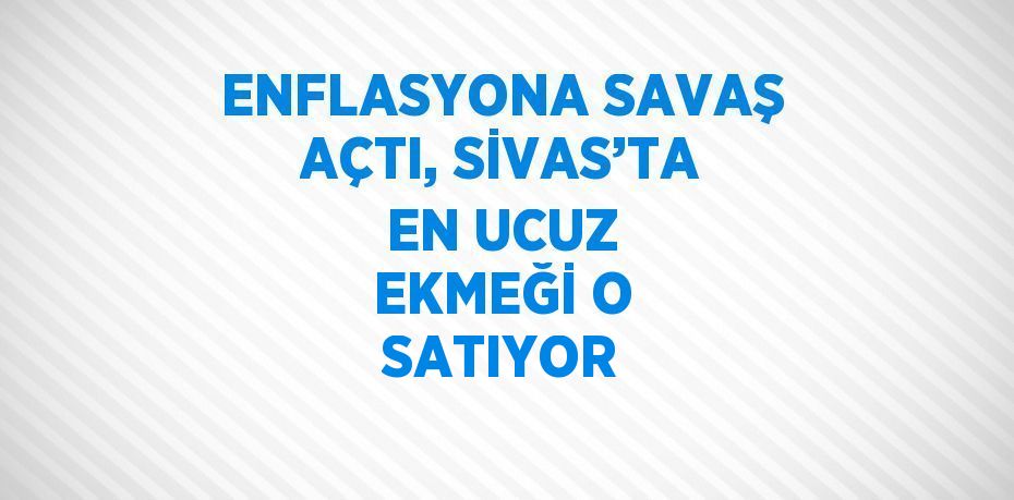 ENFLASYONA SAVAŞ AÇTI, SİVAS’TA EN UCUZ EKMEĞİ O SATIYOR