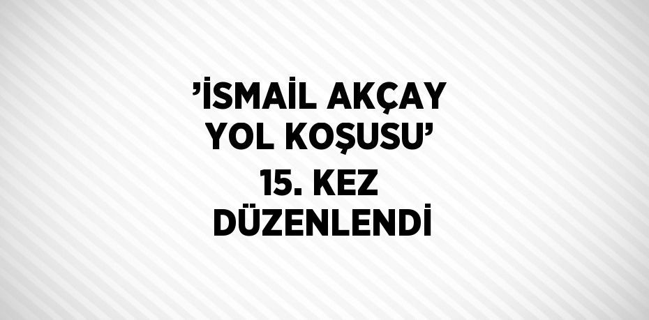 ’İSMAİL AKÇAY YOL KOŞUSU’ 15. KEZ DÜZENLENDİ