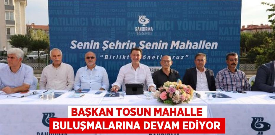 BAŞKAN TOSUN MAHALLE BULUŞMALARINA DEVAM EDİYOR