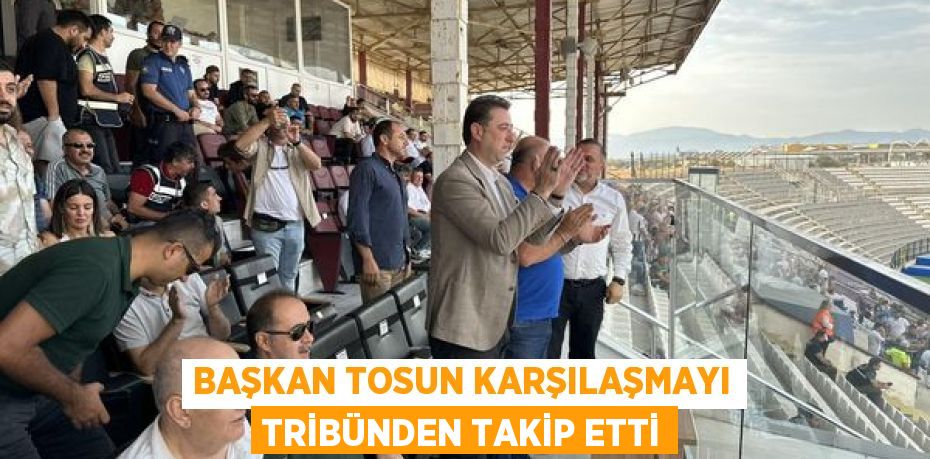 BAŞKAN TOSUN KARŞILAŞMAYI TRİBÜNDEN TAKİP ETTİ