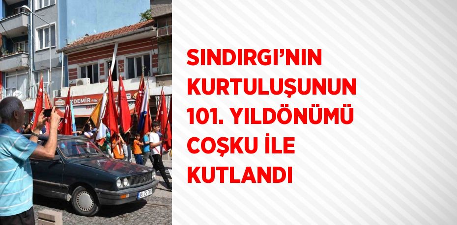 SINDIRGI’NIN KURTULUŞUNUN 101. YILDÖNÜMÜ COŞKU İLE KUTLANDI