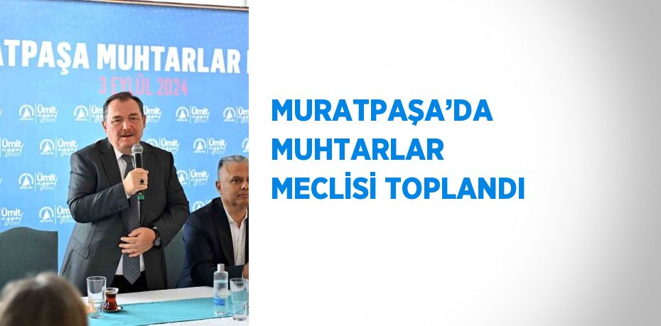 MURATPAŞA’DA MUHTARLAR MECLİSİ TOPLANDI