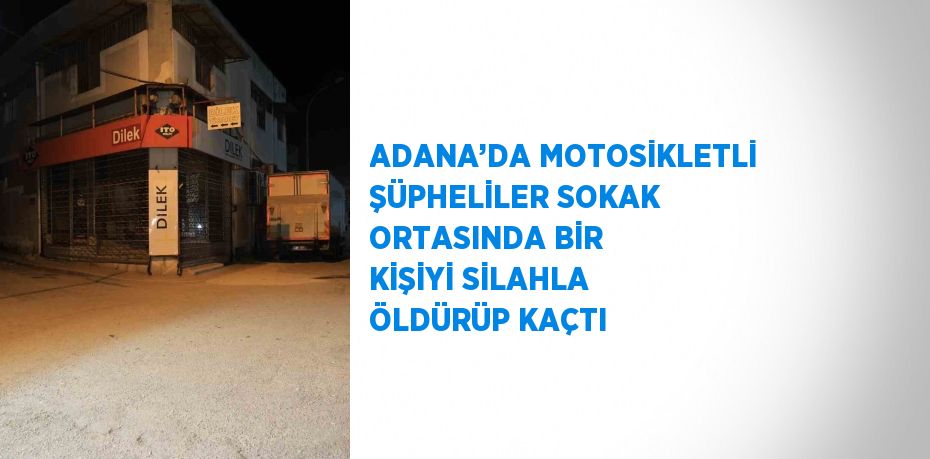 ADANA’DA MOTOSİKLETLİ ŞÜPHELİLER SOKAK ORTASINDA BİR KİŞİYİ SİLAHLA ÖLDÜRÜP KAÇTI