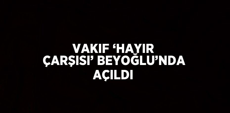 VAKIF ‘HAYIR ÇARŞISI’ BEYOĞLU’NDA AÇILDI