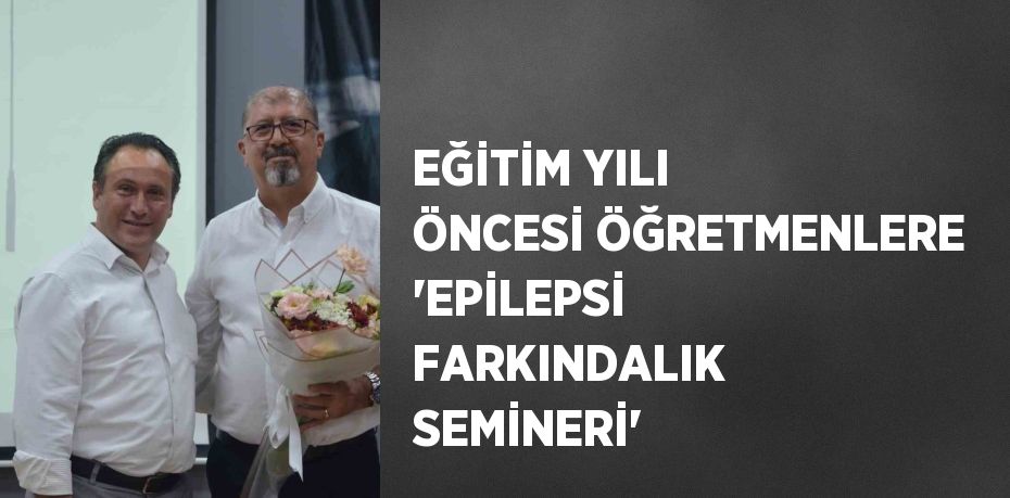 EĞİTİM YILI ÖNCESİ ÖĞRETMENLERE 'EPİLEPSİ FARKINDALIK SEMİNERİ'