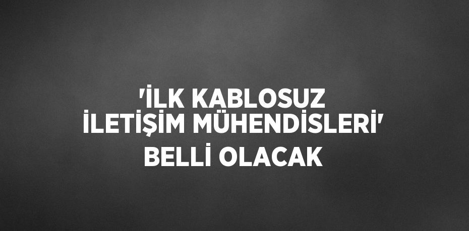 'İLK KABLOSUZ İLETİŞİM MÜHENDİSLERİ' BELLİ OLACAK