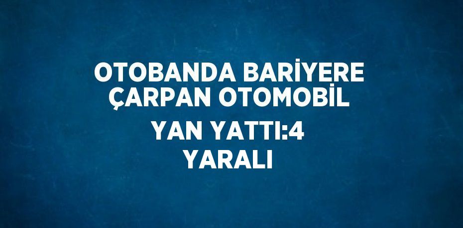 OTOBANDA BARİYERE ÇARPAN OTOMOBİL YAN YATTI:4 YARALI