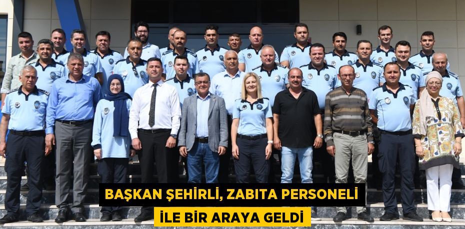 BAŞKAN ŞEHİRLİ, ZABITA PERSONELİ İLE BİR ARAYA GELDİ