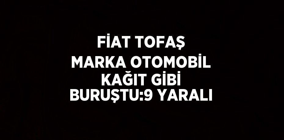 FİAT TOFAŞ MARKA OTOMOBİL KAĞIT GİBİ BURUŞTU:9 YARALI