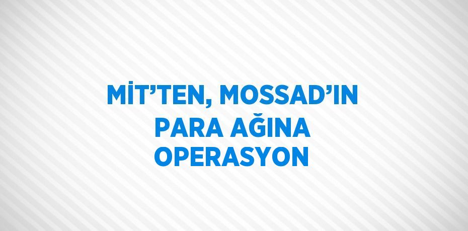 MİT’TEN, MOSSAD’IN PARA AĞINA OPERASYON