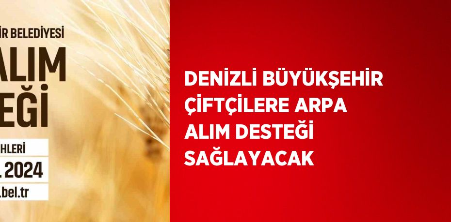 DENİZLİ BÜYÜKŞEHİR ÇİFTÇİLERE ARPA ALIM DESTEĞİ SAĞLAYACAK