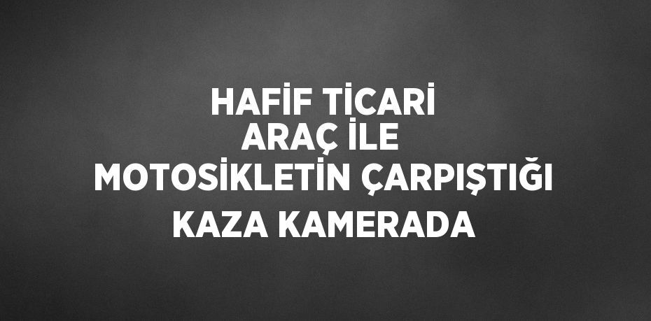 HAFİF TİCARİ ARAÇ İLE MOTOSİKLETİN ÇARPIŞTIĞI KAZA KAMERADA