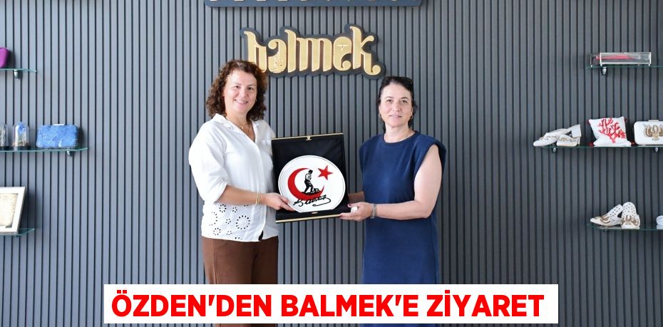 ÖZDEN’DEN BALMEK’E ZİYARET