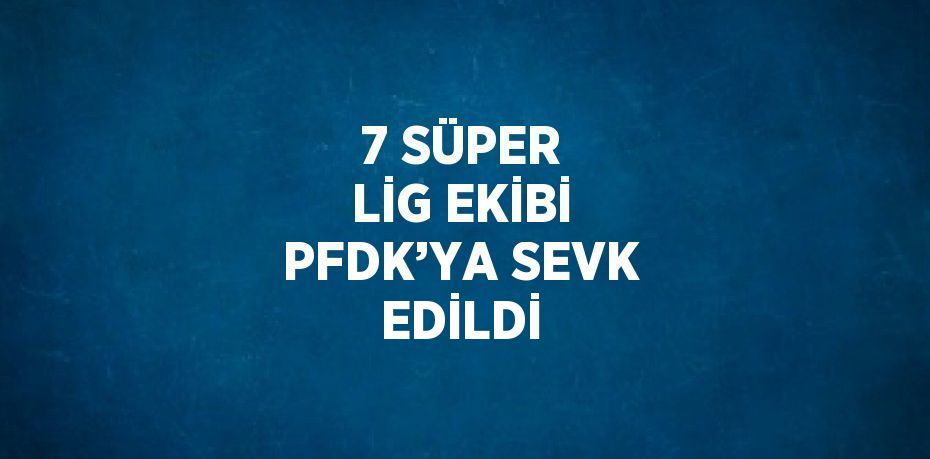 7 SÜPER LİG EKİBİ PFDK’YA SEVK EDİLDİ