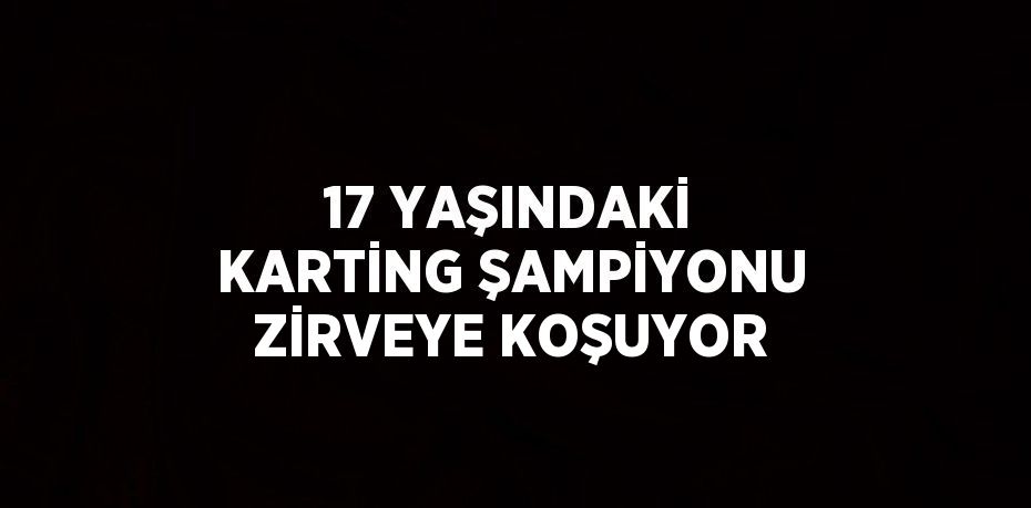 17 YAŞINDAKİ KARTİNG ŞAMPİYONU ZİRVEYE KOŞUYOR