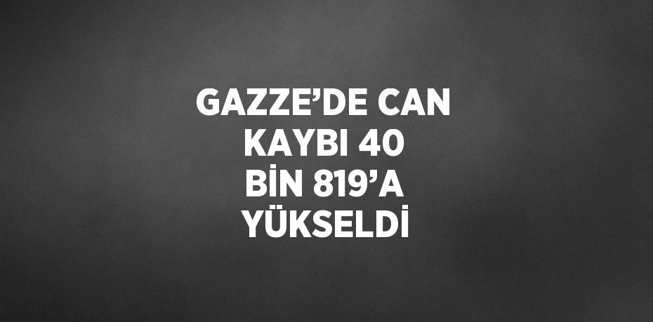 GAZZE’DE CAN KAYBI 40 BİN 819’A  YÜKSELDİ