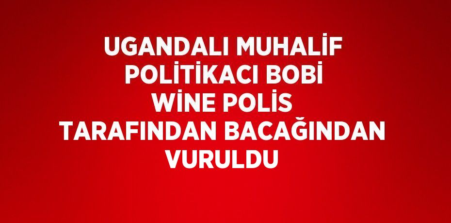 UGANDALI MUHALİF POLİTİKACI BOBİ WİNE POLİS TARAFINDAN BACAĞINDAN VURULDU