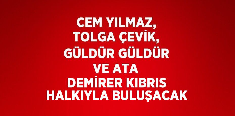 CEM YILMAZ, TOLGA ÇEVİK, GÜLDÜR GÜLDÜR VE ATA DEMİRER KIBRIS HALKIYLA BULUŞACAK