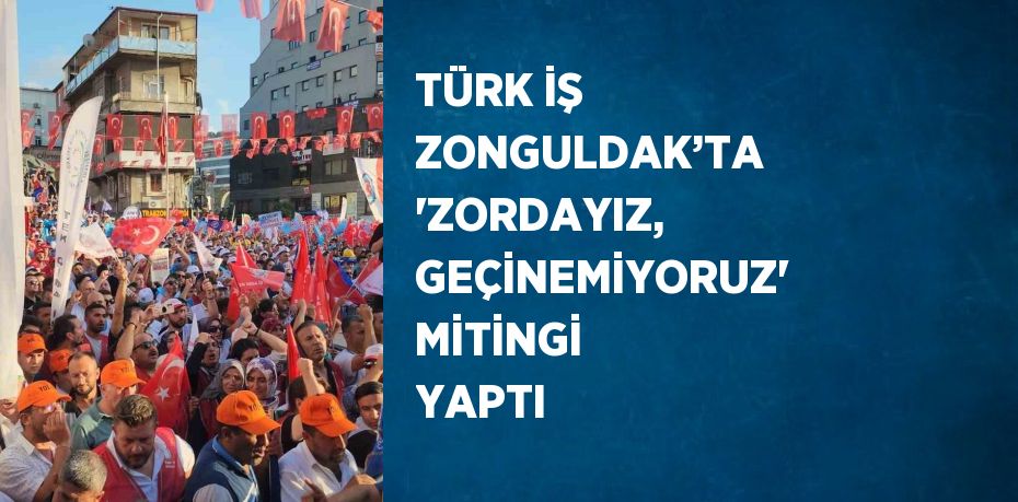 TÜRK İŞ ZONGULDAK’TA 'ZORDAYIZ, GEÇİNEMİYORUZ' MİTİNGİ YAPTI