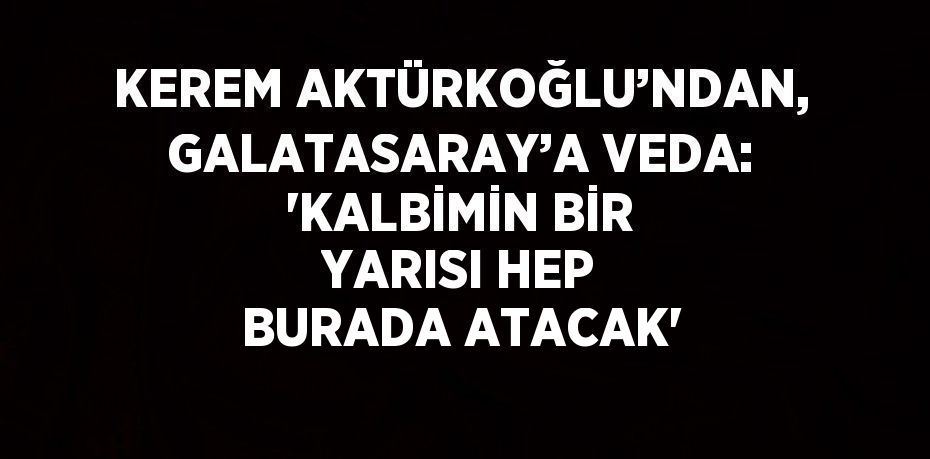 KEREM AKTÜRKOĞLU’NDAN, GALATASARAY’A VEDA: 'KALBİMİN BİR YARISI HEP BURADA ATACAK'